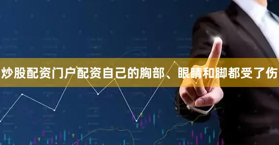 炒股配资门户配资自己的胸部、眼睛和脚都受了伤
