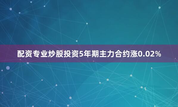 配资专业炒股投资5年期主力合约涨0.02%