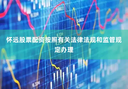 怀远股票配资按照有关法律法规和监管规定办理