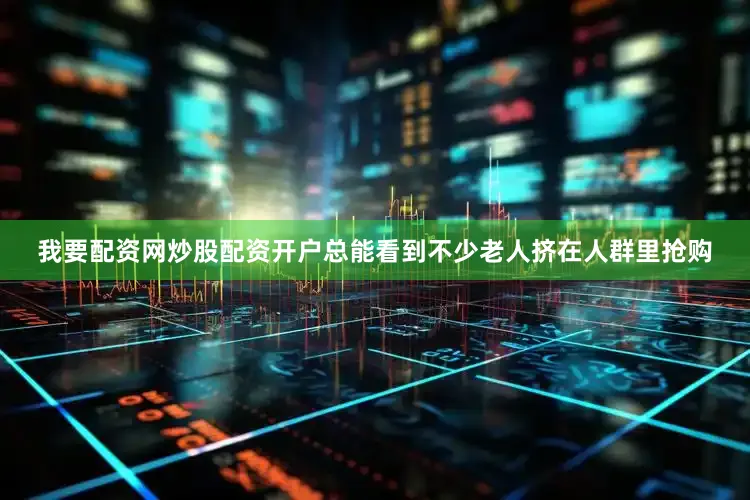 我要配资网炒股配资开户总能看到不少老人挤在人群里抢购