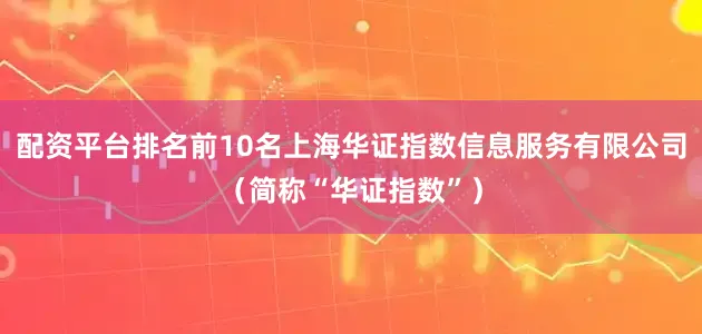 配资平台排名前10名上海华证指数信息服务有限公司（简称“华证指数”）