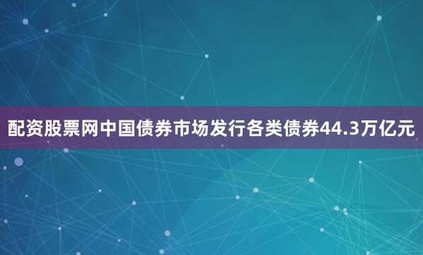 配资股票网中国债券市场发行各类债券44.3万亿元