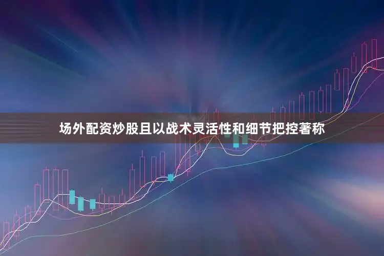 场外配资炒股且以战术灵活性和细节把控著称