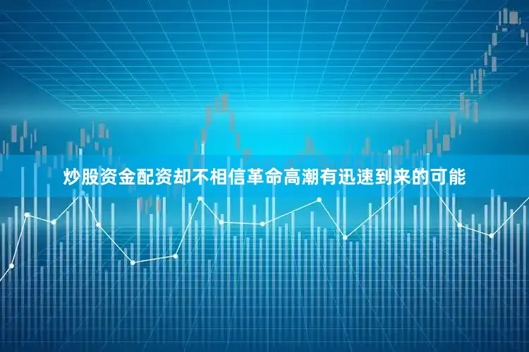 炒股资金配资却不相信革命高潮有迅速到来的可能