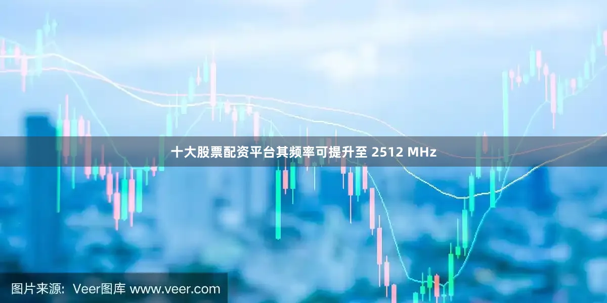 十大股票配资平台其频率可提升至 2512 MHz