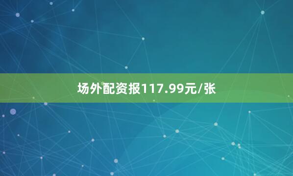 场外配资报117.99元/张