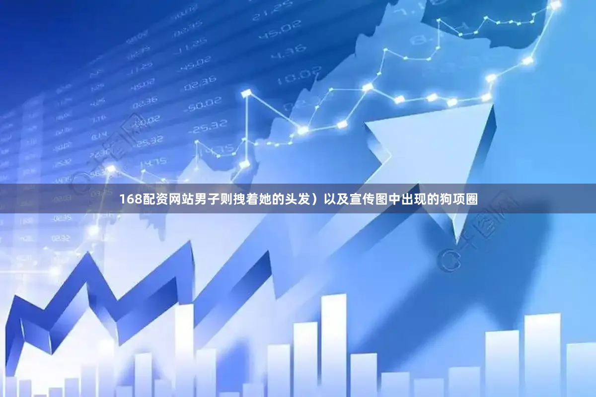 168配资网站男子则拽着她的头发）以及宣传图中出现的狗项圈