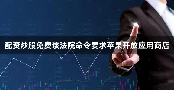 配资炒股免费该法院命令要求苹果开放应用商店