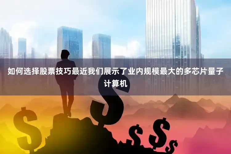 如何选择股票技巧最近我们展示了业内规模最大的多芯片量子计算机