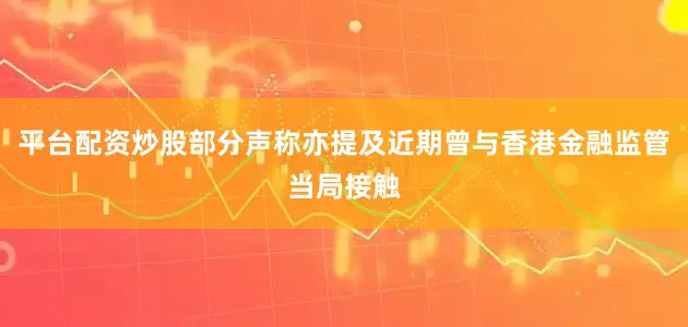 平台配资炒股部分声称亦提及近期曾与香港金融监管当局接触