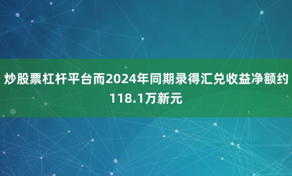 炒股票杠杆平台而2024年同期录得汇兑收益净额约118.1万新元